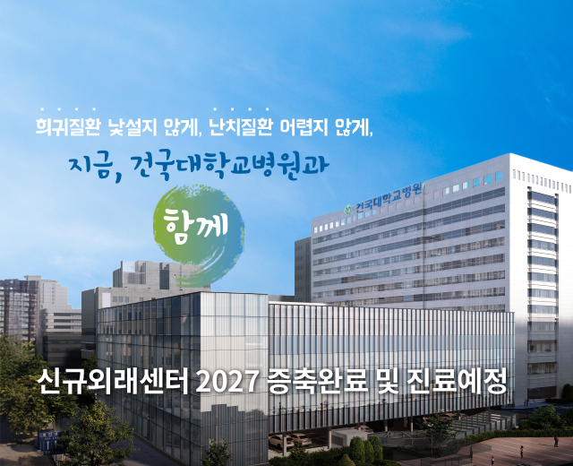 희귀질환 낯설지 않게, 난치질환 어렵지 않게, 지금, 건국대학교병원과 함께 신규외래센터 2027 증축완료 및 진료예정