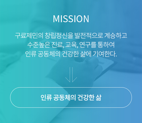 MISSON 구료제민의 창립정신을 발전적으로 계승하고 수준높은 진료, 교육, 연구를 통하여 인류 공동체의 건강한 삶에 기여한다. 인류 공동체의 건강한 삶